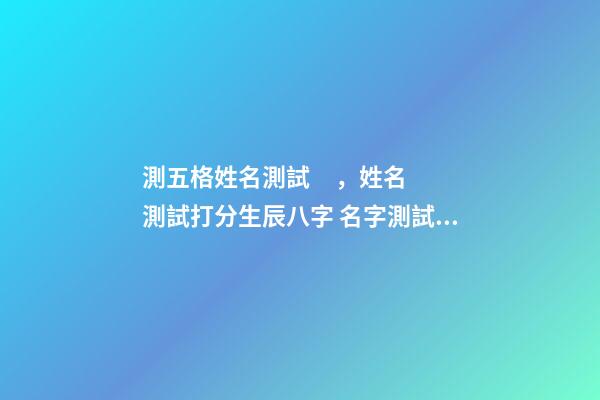 測五格姓名測試，姓名測試打分生辰八字 名字測試打分，姓名測試打分